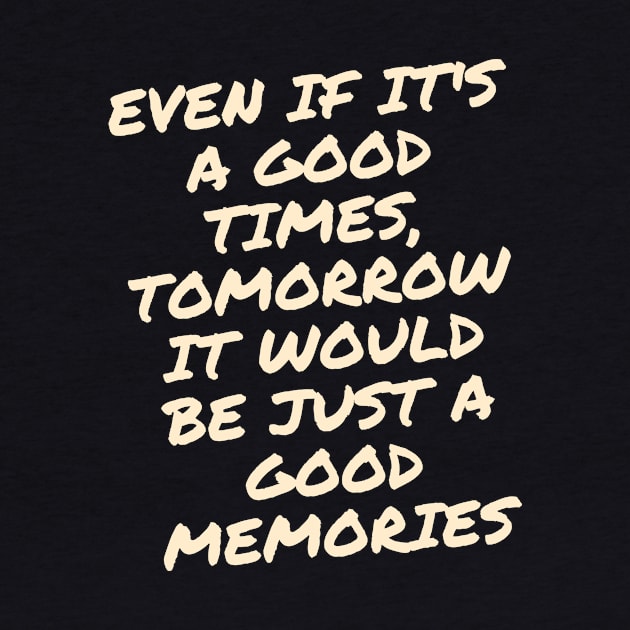 Even if it's a good times, tomorrow it would be just a good memories by kunasin